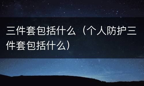三件套包括什么（个人防护三件套包括什么）