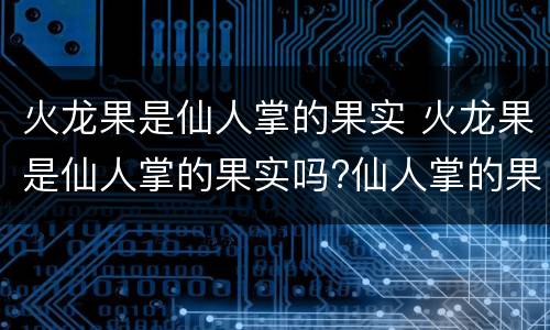 火龙果是仙人掌的果实 火龙果是仙人掌的果实吗?仙人掌的果实能吃吗?