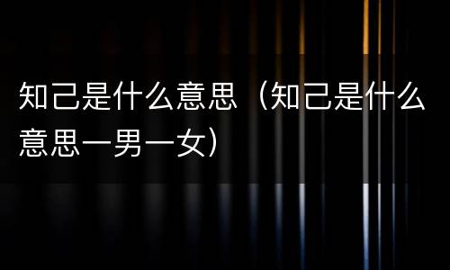 知己是什么意思（知己是什么意思一男一女）