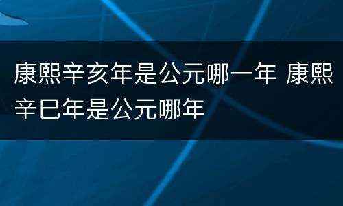 康熙辛亥年是公元哪一年 康熙辛巳年是公元哪年