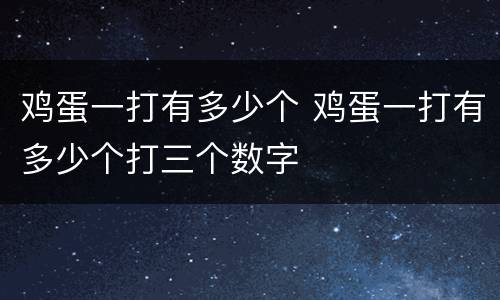 鸡蛋一打有多少个 鸡蛋一打有多少个打三个数字