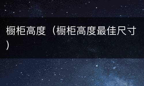 橱柜高度（橱柜高度最佳尺寸）