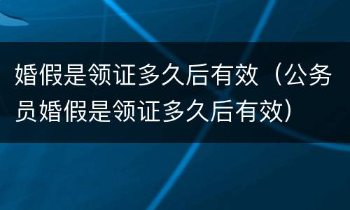 婚假是领证多久后有效（公务员婚假是领证多久后有效）