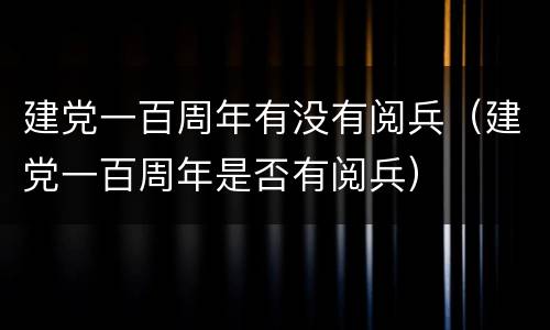 建党一百周年有没有阅兵（建党一百周年是否有阅兵）