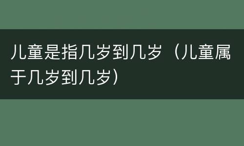 儿童是指几岁到几岁（儿童属于几岁到几岁）