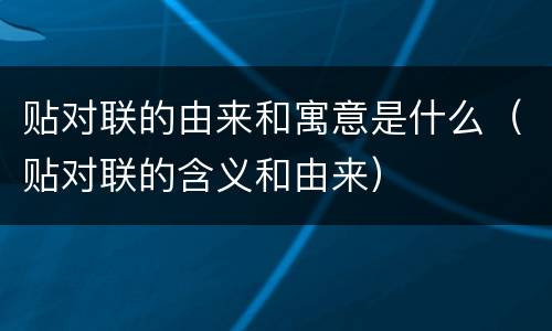 贴对联的由来和寓意是什么（贴对联的含义和由来）