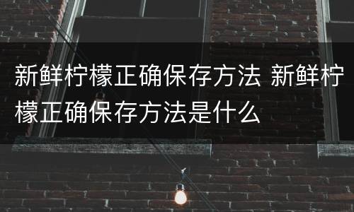 新鲜柠檬正确保存方法 新鲜柠檬正确保存方法是什么