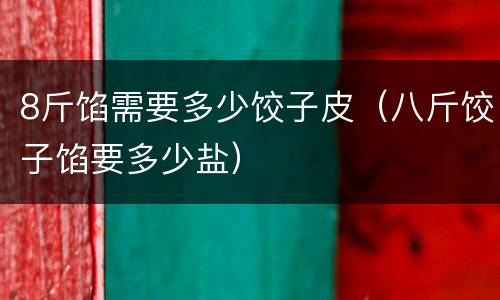 8斤馅需要多少饺子皮（八斤饺子馅要多少盐）