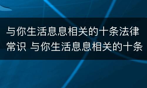 与你生活息息相关的十条法律常识 与你生活息息相关的十条法律常识是什么