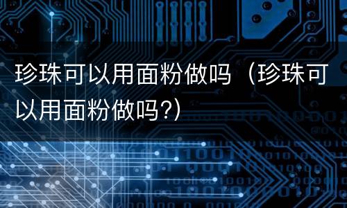 珍珠可以用面粉做吗（珍珠可以用面粉做吗?）