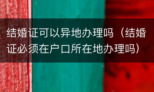 结婚证可以异地办理吗（结婚证必须在户口所在地办理吗）