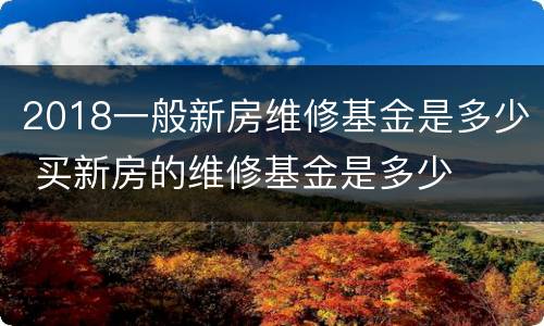 2018一般新房维修基金是多少 买新房的维修基金是多少
