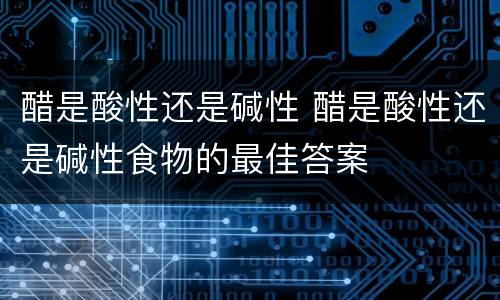 醋是酸性还是碱性 醋是酸性还是碱性食物的最佳答案