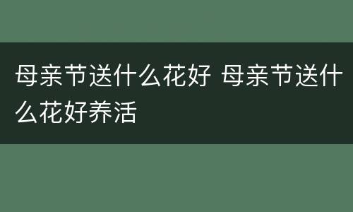母亲节送什么花好 母亲节送什么花好养活