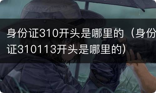 身份证310开头是哪里的（身份证310113开头是哪里的）