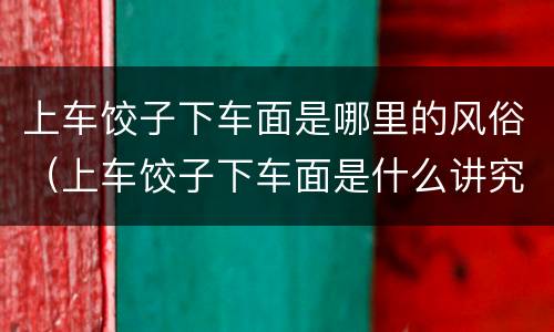 上车饺子下车面是哪里的风俗（上车饺子下车面是什么讲究）