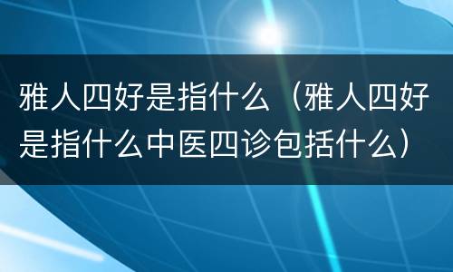 雅人四好是指什么（雅人四好是指什么中医四诊包括什么）