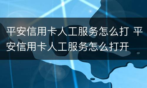 平安信用卡人工服务怎么打 平安信用卡人工服务怎么打开