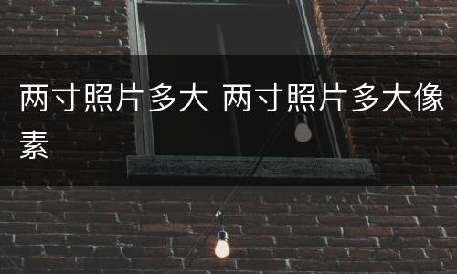 两寸照片多大 两寸照片多大像素