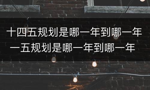 十四五规划是哪一年到哪一年 一五规划是哪一年到哪一年