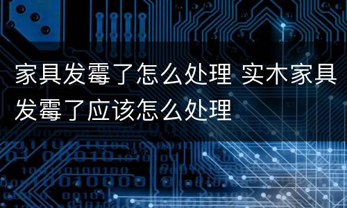 家具发霉了怎么处理 实木家具发霉了应该怎么处理