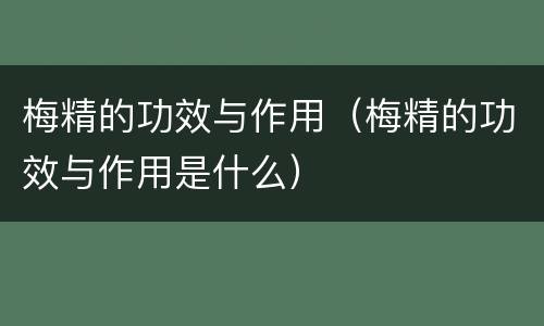 梅精的功效与作用（梅精的功效与作用是什么）