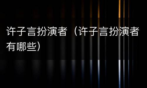 许子言扮演者（许子言扮演者有哪些）