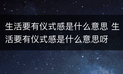 生活要有仪式感是什么意思 生活要有仪式感是什么意思呀