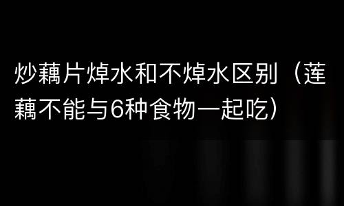 炒藕片焯水和不焯水区别（莲藕不能与6种食物一起吃）