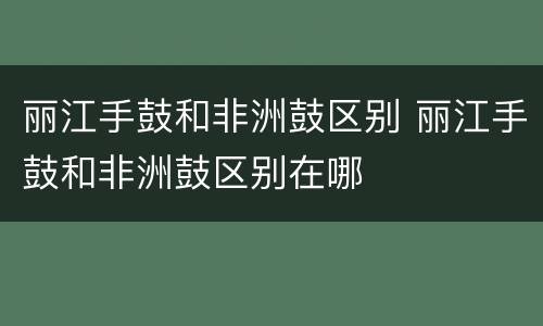 丽江手鼓和非洲鼓区别 丽江手鼓和非洲鼓区别在哪