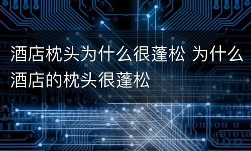 酒店枕头为什么很蓬松 为什么酒店的枕头很蓬松