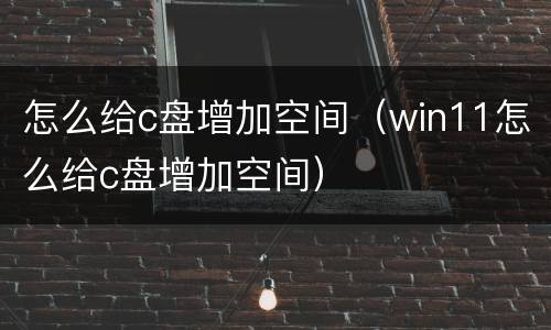怎么给c盘增加空间（win11怎么给c盘增加空间）