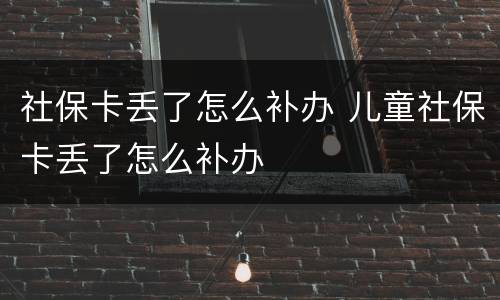 社保卡丢了怎么补办 儿童社保卡丢了怎么补办