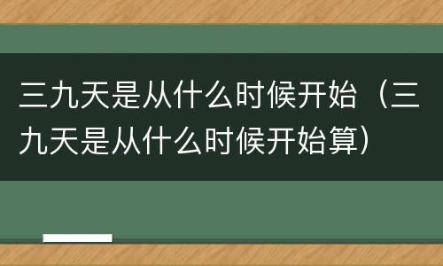 三九天是从什么时候开始（三九天是从什么时候开始算）