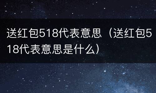 送红包518代表意思（送红包518代表意思是什么）