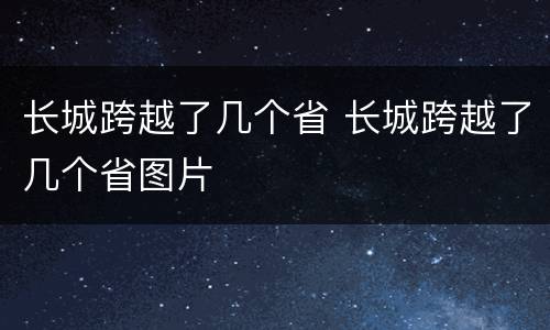 长城跨越了几个省 长城跨越了几个省图片