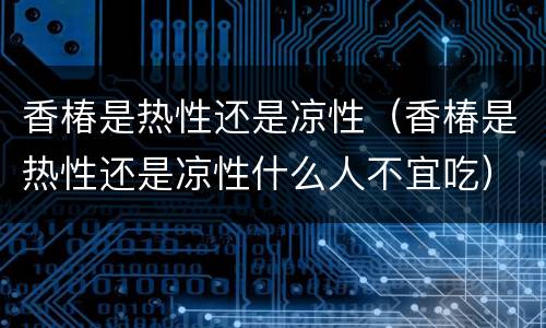 香椿是热性还是凉性（香椿是热性还是凉性什么人不宜吃）