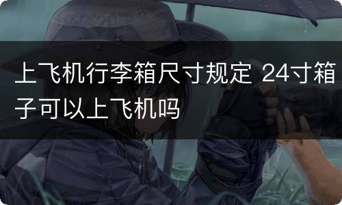 上飞机行李箱尺寸规定 24寸箱子可以上飞机吗