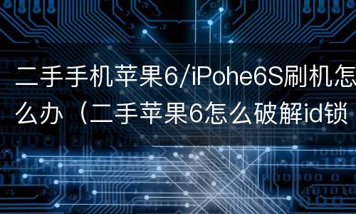 二手手机苹果6/iPohe6S刷机怎么办（二手苹果6怎么破解id锁）