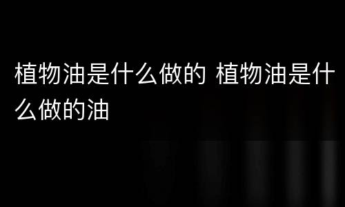 植物油是什么做的 植物油是什么做的油