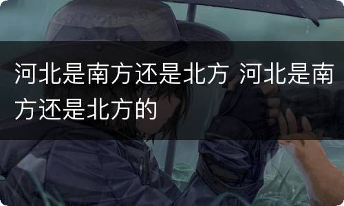 河北是南方还是北方 河北是南方还是北方的