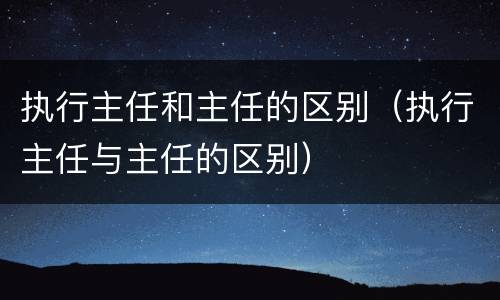 执行主任和主任的区别（执行主任与主任的区别）
