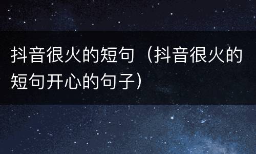 抖音很火的短句（抖音很火的短句开心的句子）