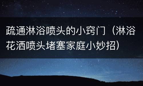 疏通淋浴喷头的小窍门（淋浴花洒喷头堵塞家庭小妙招）