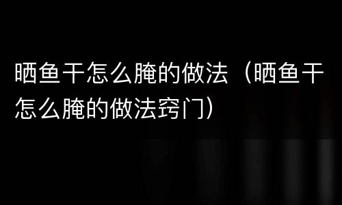 晒鱼干怎么腌的做法（晒鱼干怎么腌的做法窍门）