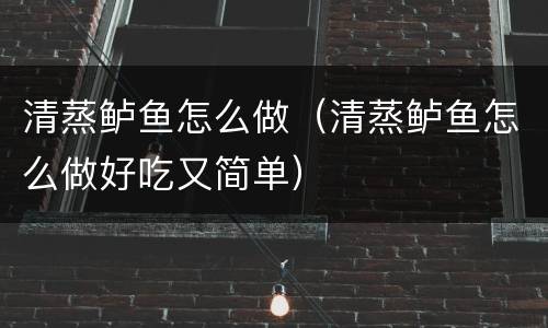 清蒸鲈鱼怎么做（清蒸鲈鱼怎么做好吃又简单）