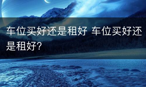 车位买好还是租好 车位买好还是租好?