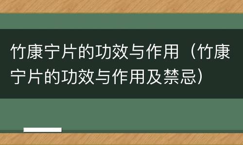 竹康宁片的功效与作用（竹康宁片的功效与作用及禁忌）