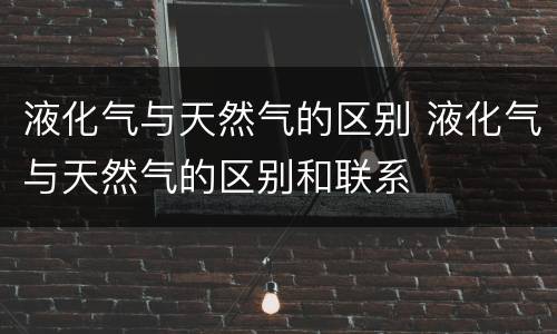 液化气与天然气的区别 液化气与天然气的区别和联系