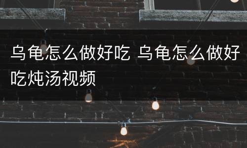 乌龟怎么做好吃 乌龟怎么做好吃炖汤视频